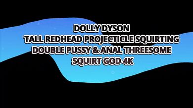 DOLLY DYSON TALL REDHEAD PROJECTICLE SQUIRTING in DOUBLE PUSSY (DPP) & ANAL THREESOME– SQUIRT GOD 4K