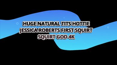 Huge Natural Tits Hottie Jessica Roberts First Squirt - Squirt God 4k