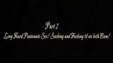 FULL VIDEO! Part 2 Long Hard Passionate Sex! Sucking and Fucking til we both Cum!