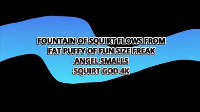 Fountain Of Squirt Flows From Fat Pussy Of Fun Size Freak Angel Smalls – Squirt God 4k