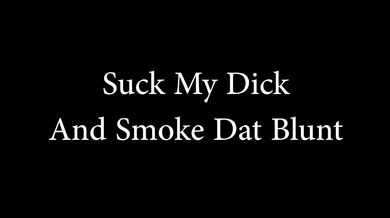 Suck my dick N smoke dat blunt!