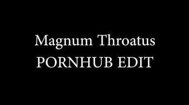 Magnum Throatus: PORNHUB EDIT