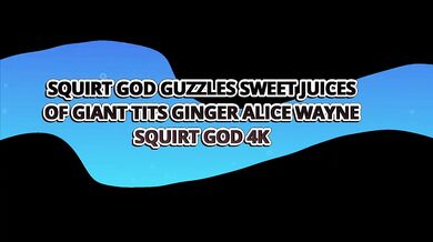 Squirt God Guzzles Sweet Juices Of Giant Tits Ginger Alice Wayne – Squirt God 4k