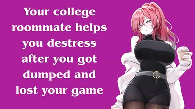 Your collage roommate helps you destress after you got dumped and lost your game