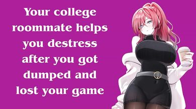 Your collage roommate helps you destress after you got dumped and lost your game