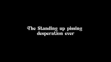 The Standing up pissing desperation ever