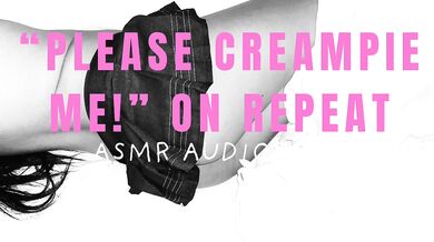 “PLEASE CREAMPIE ME” ON REPEAT ASMR AUDIOPORN